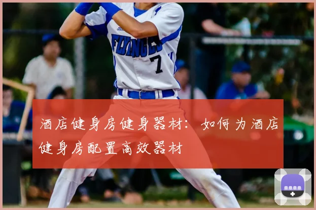 酒店健身房健身器材:如何为酒店健身房配置高效器材