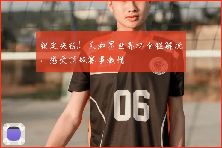 锁定央视！美加墨世界杯全程解说，感受顶级赛事激情