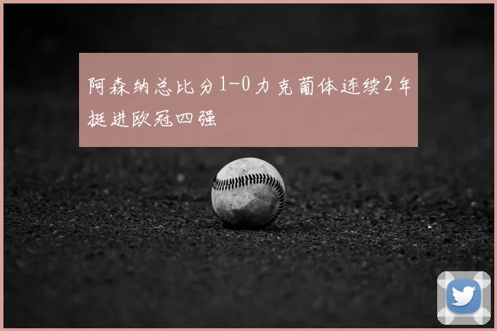 阿森纳总比分1-0力克葡体连续2年挺进欧冠四强