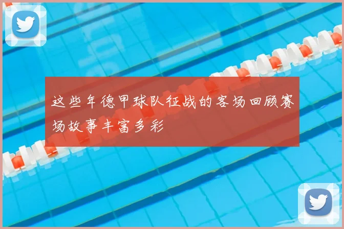 这些年德甲球队征战的客场回顾赛场故事丰富多彩