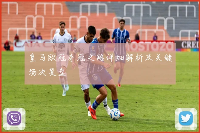 皇马欧冠夺冠之路详细解析及关键场次复盘